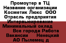 Промоутер в ТЦ › Название организации ­ Косметик Люкс, ООО › Отрасль предприятия ­ Интервьюирование › Минимальный оклад ­ 22 000 - Все города Работа » Вакансии   . Ненецкий АО,Пылемец д.